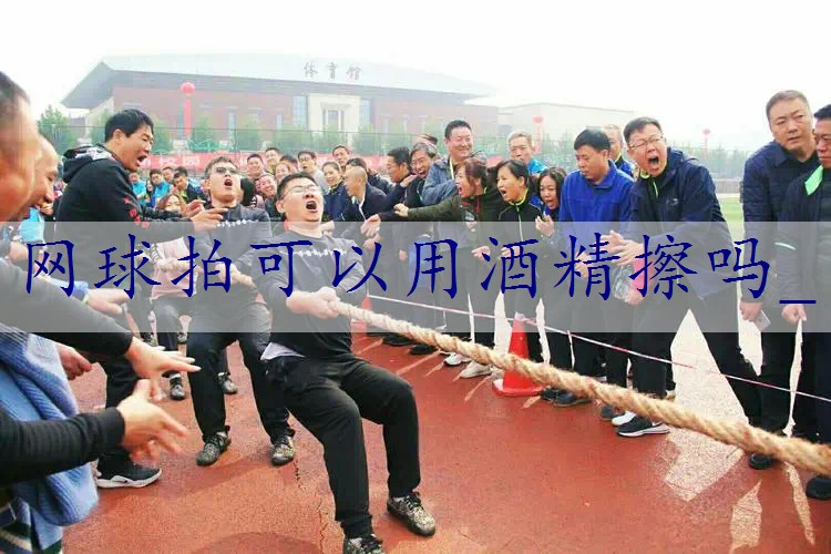 网球拍可以用酒精擦吗_