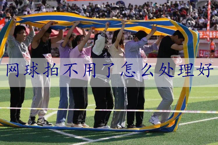 网球拍不用了怎么处理好